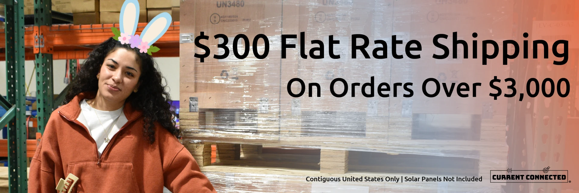 Banner saying, "$300 flat rate shipping on orders over $3,000. This deal is only available in the contiguous United States and does not include solar panels." The image features a Current Connected employee wearing bunny ears and standing next to pallets ready to ship.